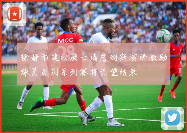 徐静雨建议骑士请詹姆斯演讲激励球员否则系列赛将无望结束