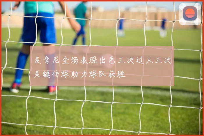 麦肯尼全场表现出色三次过人三次关键传球助力球队获胜