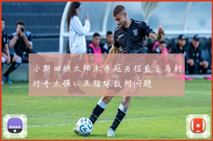 小斯回顾太阳未夺冠历程直言马刺对手太强以及赌球裁判问题