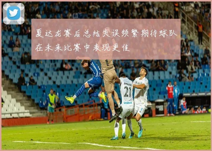 夏达龙赛后总结失误频繁期待球队在未来比赛中表现更佳