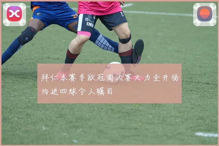 拜仁本赛季欧冠淘汰赛火力全开场均进四球令人瞩目