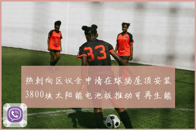 热刺向区议会申请在球场屋顶安装3800块太阳能电池板推动可再生能源发展