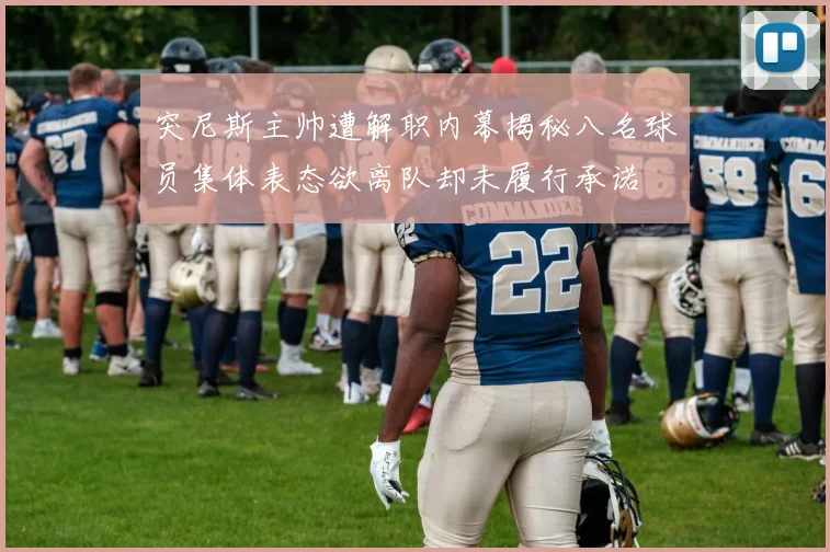 突尼斯主帅遭解职内幕揭秘八名球员集体表态欲离队却未履行承诺