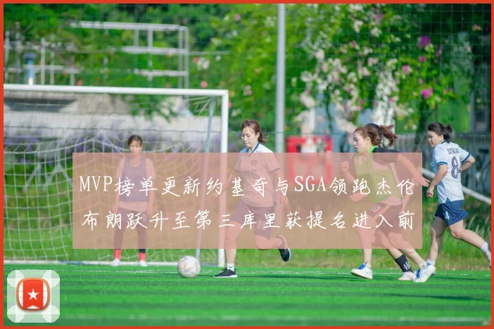 MVP榜单更新约基奇与SGA领跑杰伦布朗跃升至第三库里获提名进入前十