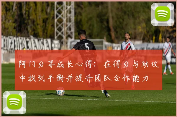 阿门分享成长心得：在得分与助攻中找到平衡并提升团队合作能力