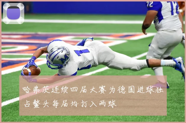 哈弗茨连续四届大赛为德国进球独占鳌头每届均打入两球