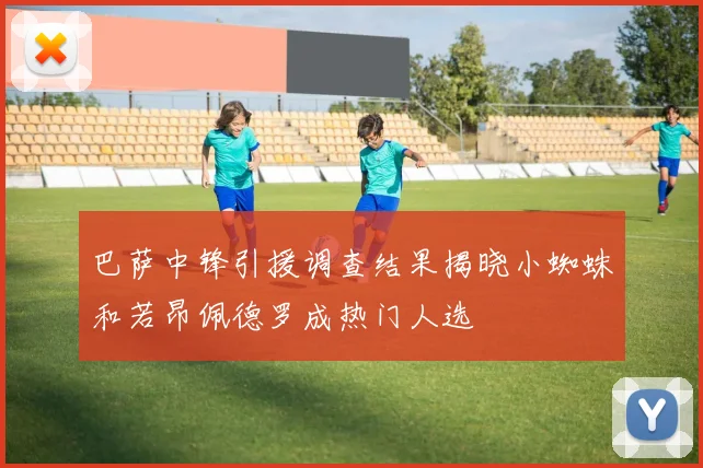 巴萨中锋引援调查结果揭晓小蜘蛛和若昂佩德罗成热门人选