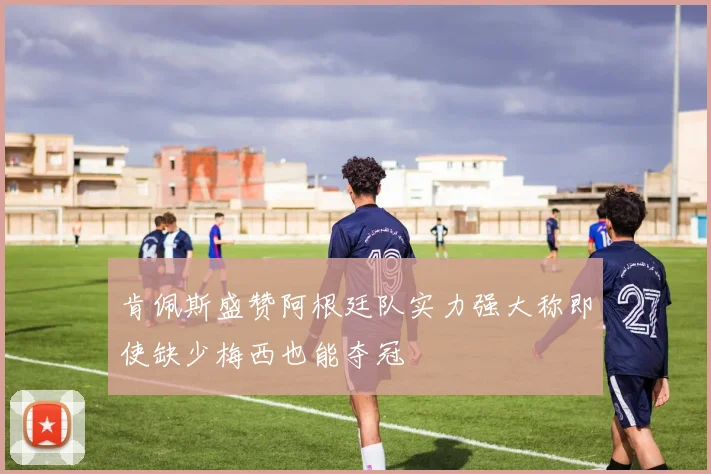 肯佩斯盛赞阿根廷队实力强大称即使缺少梅西也能夺冠