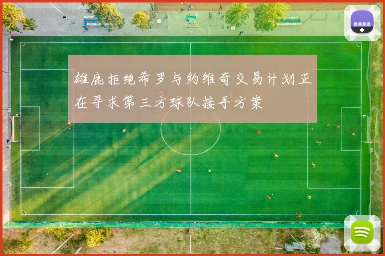 雄鹿拒绝希罗与约维奇交易计划正在寻求第三方球队接手方案