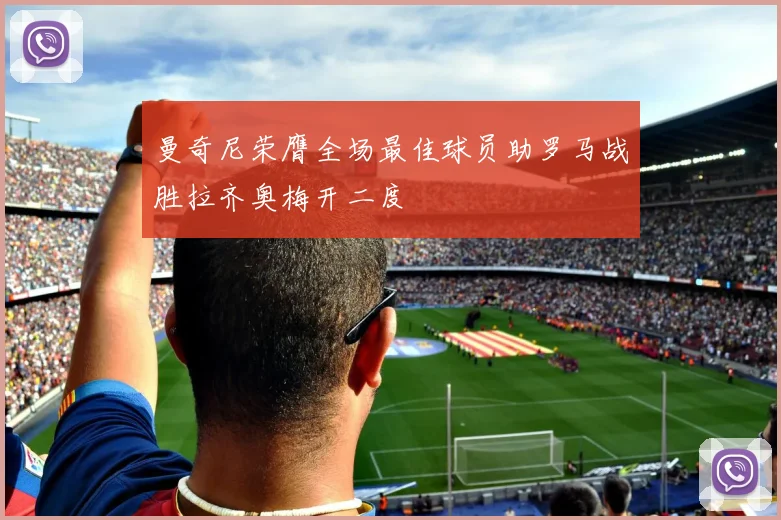 曼奇尼荣膺全场最佳球员助罗马战胜拉齐奥梅开二度