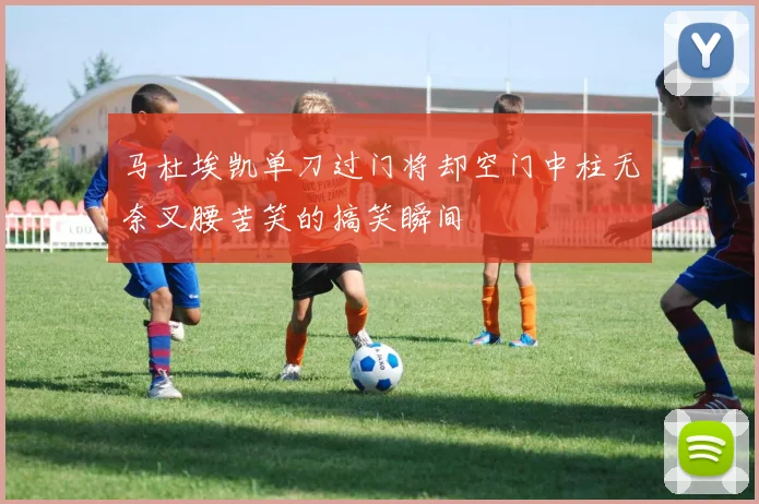 马杜埃凯单刀过门将却空门中柱无奈叉腰苦笑的搞笑瞬间