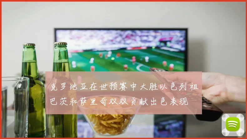 克罗地亚在世预赛中大胜以色列祖巴茨和萨里奇双双贡献出色表现
