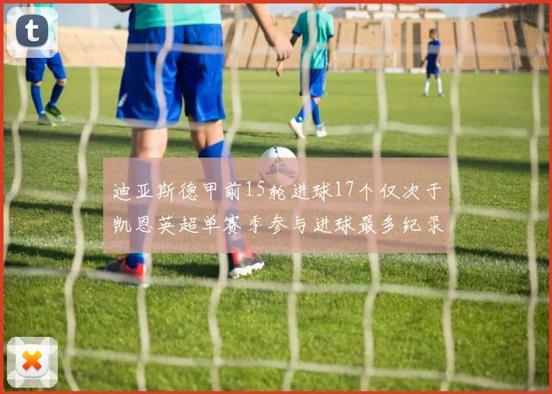 迪亚斯德甲前15轮进球17个仅次于凯恩英超单赛季参与进球最多纪录为18个