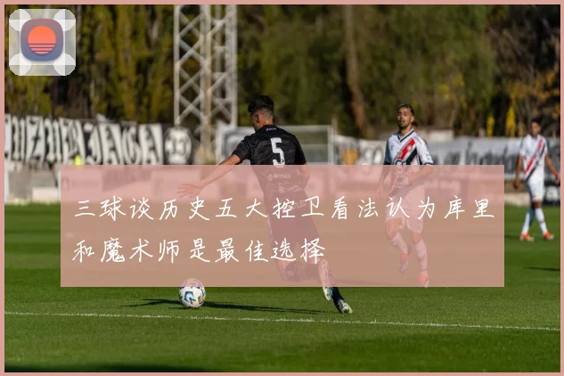 三球谈历史五大控卫看法认为库里和魔术师是最佳选择