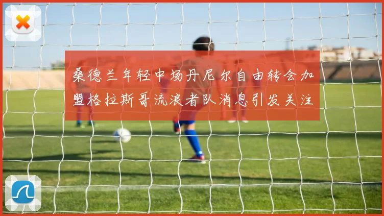 桑德兰年轻中场丹尼尔自由转会加盟格拉斯哥流浪者队消息引发关注
