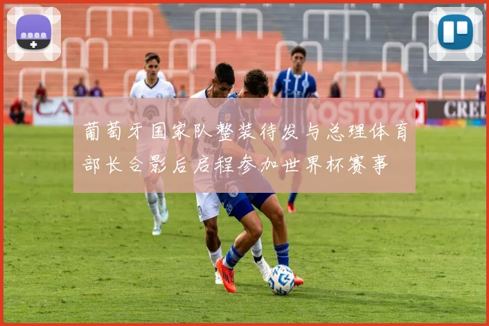 葡萄牙国家队整装待发与总理体育部长合影后启程参加世界杯赛事